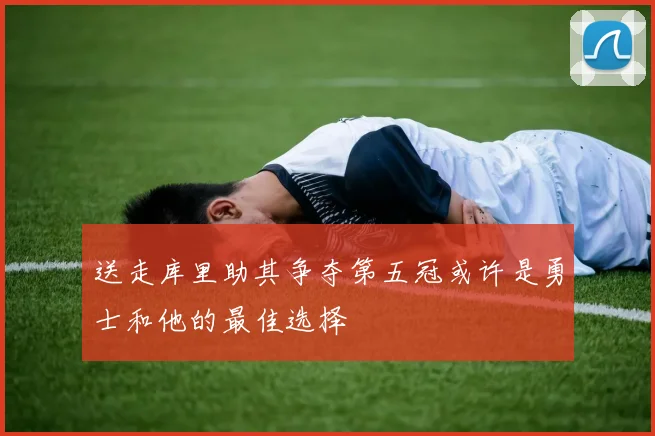 送走库里助其争夺第五冠或许是勇士和他的最佳选择