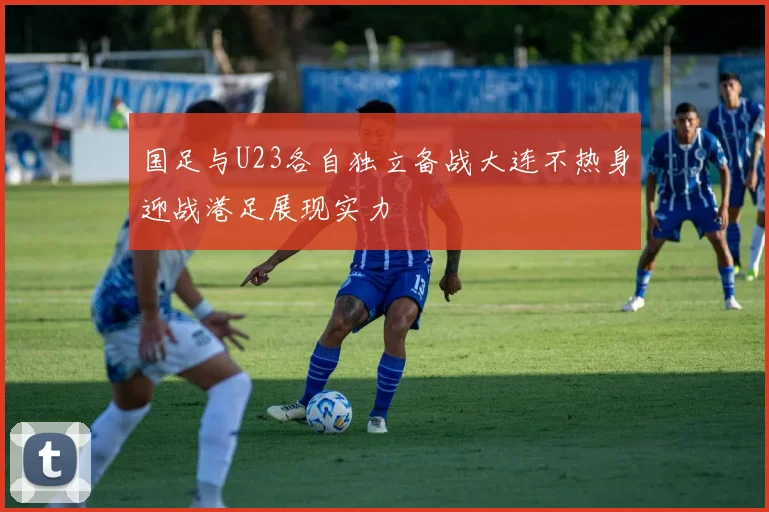 国足与U23各自独立备战大连不热身迎战港足展现实力