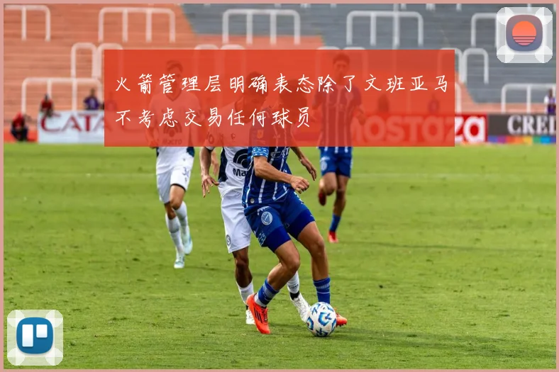 火箭管理层明确表态除了文班亚马不考虑交易任何球员