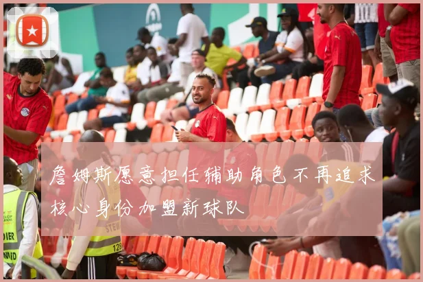 詹姆斯愿意担任辅助角色不再追求核心身份加盟新球队