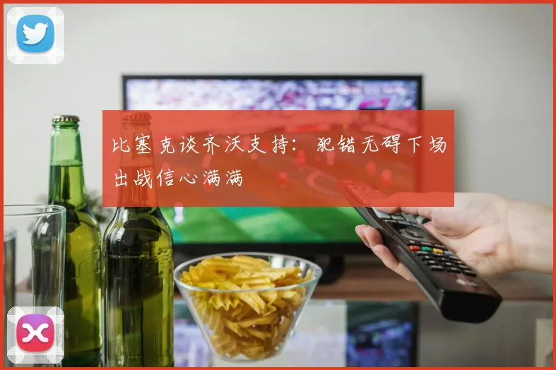 比塞克谈齐沃支持：犯错无碍下场出战信心满满