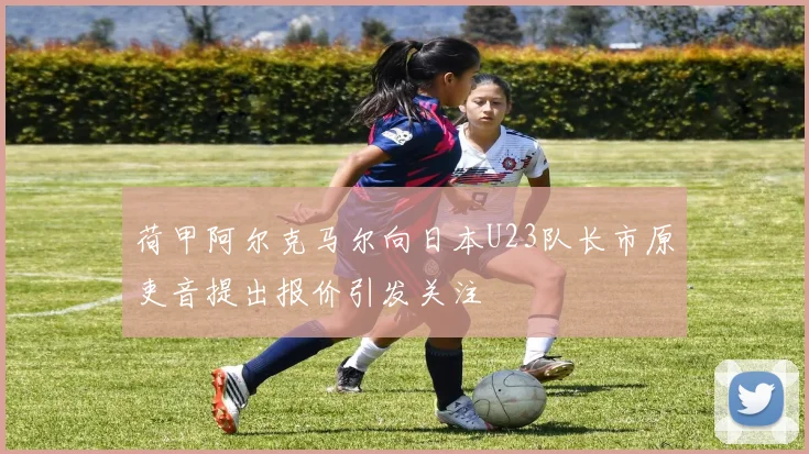 荷甲阿尔克马尔向日本U23队长市原吏音提出报价引发关注