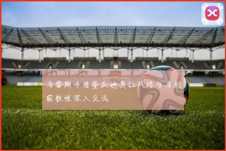 马雷斯卡借鉴瓜迪奥拉风格与马刺前教练深入交流