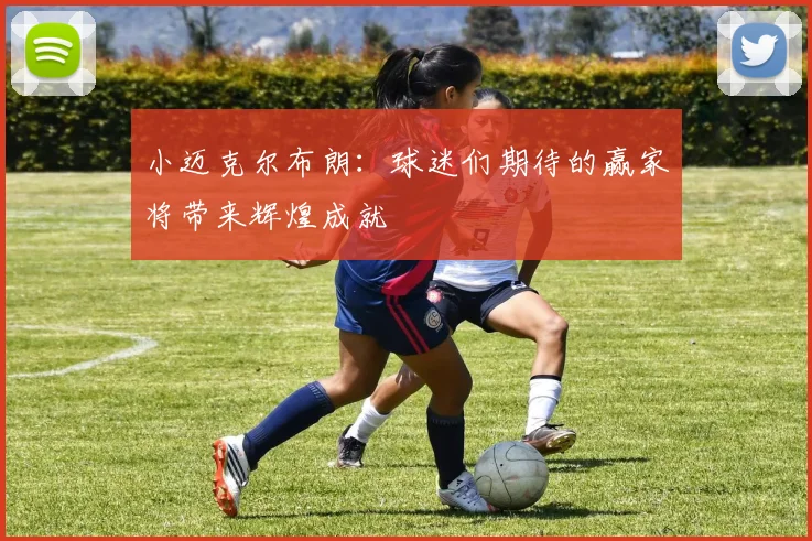 小迈克尔布朗：球迷们期待的赢家将带来辉煌成就