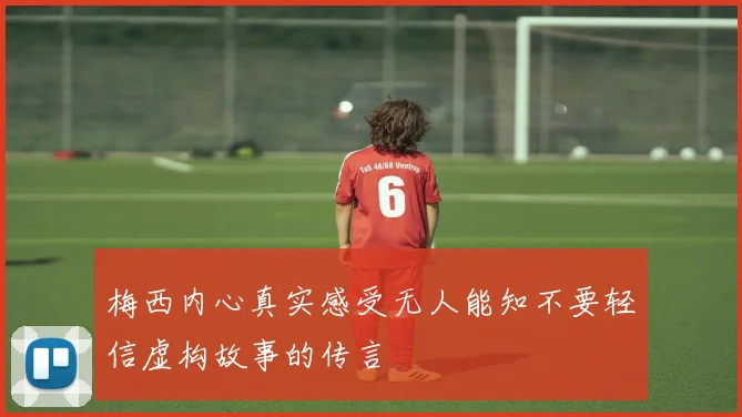 梅西内心真实感受无人能知不要轻信虚构故事的传言