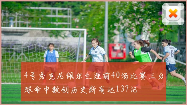 4号秀克尼佩尔生涯前40场比赛三分球命中数创历史新高达137记