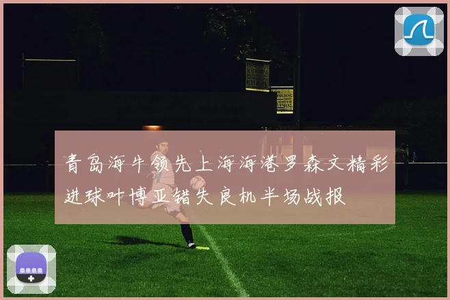 青岛海牛领先上海海港罗森文精彩进球叶博亚错失良机半场战报