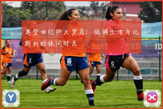 奥登回忆热火岁月：低调生活与比斯利的休闲时光