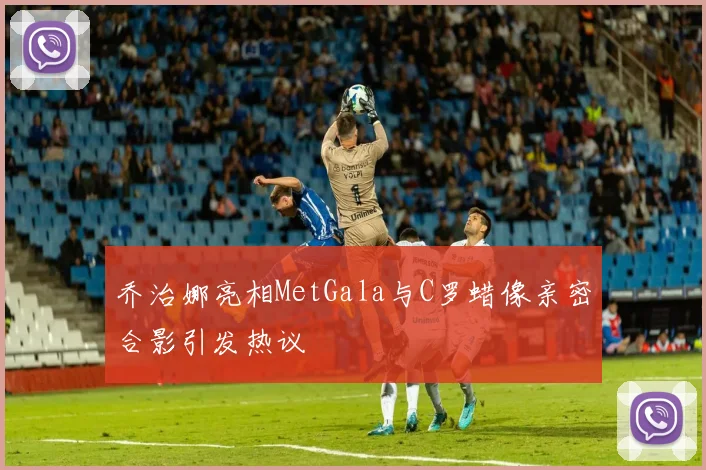 乔治娜亮相MetGala与C罗蜡像亲密合影引发热议