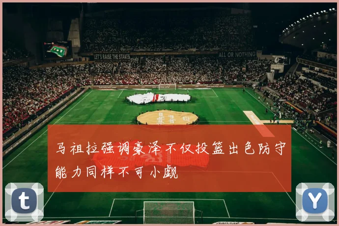 马祖拉强调豪泽不仅投篮出色防守能力同样不可小觑