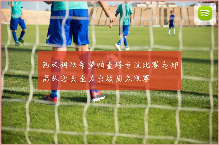 西汉姆联希望帕奎塔专注比赛忘却离队念头全力出战周末联赛