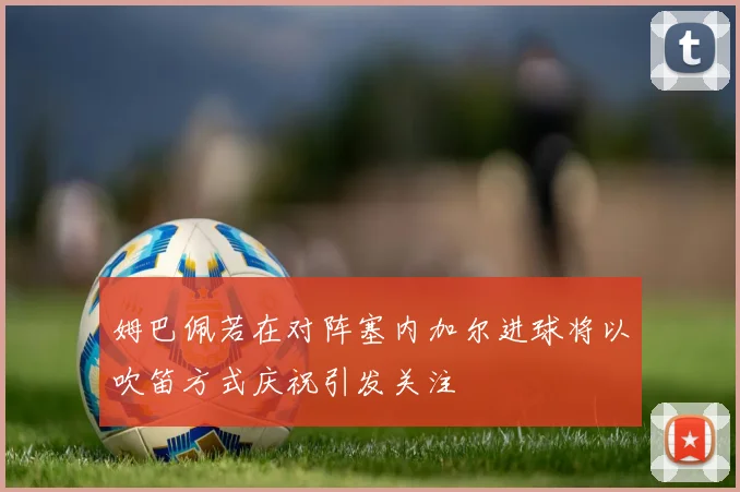 姆巴佩若在对阵塞内加尔进球将以吹笛方式庆祝引发关注