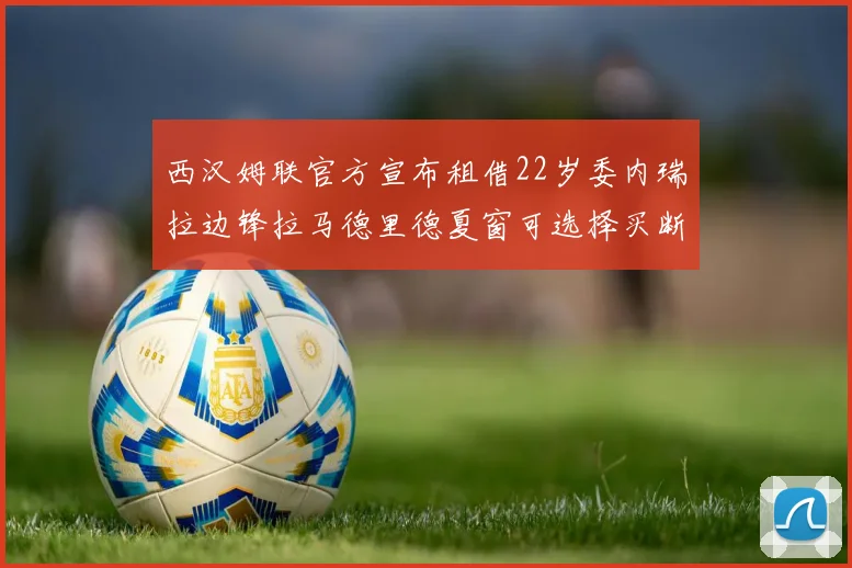 西汉姆联官方宣布租借22岁委内瑞拉边锋拉马德里德夏窗可选择买断