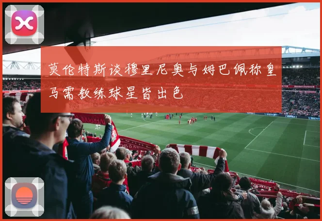 莫伦特斯谈穆里尼奥与姆巴佩称皇马需教练球星皆出色
