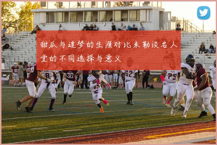 甜瓜与追梦的生涯对比米勒谈名人堂的不同选择与意义