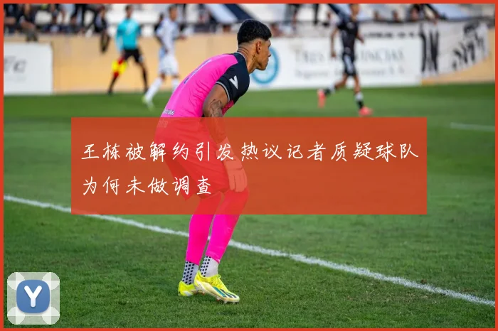 王栋被解约引发热议记者质疑球队为何未做调查