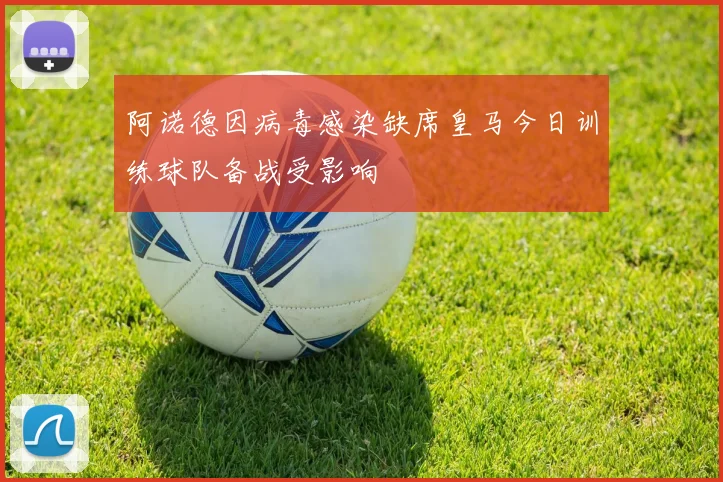 阿诺德因病毒感染缺席皇马今日训练球队备战受影响