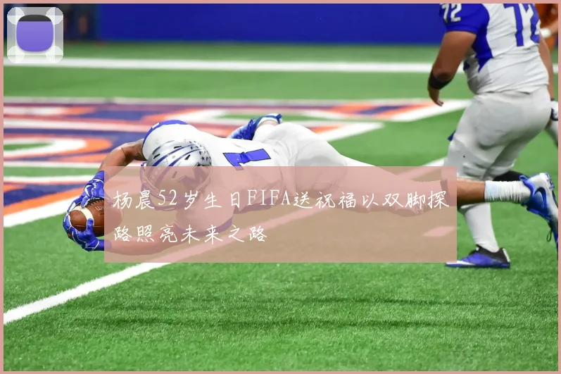 杨晨52岁生日FIFA送祝福以双脚探路照亮未来之路