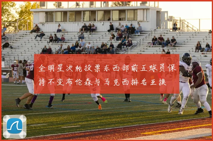 全明星次轮投票东西部前五球员保持不变布伦森与马克西排名互换