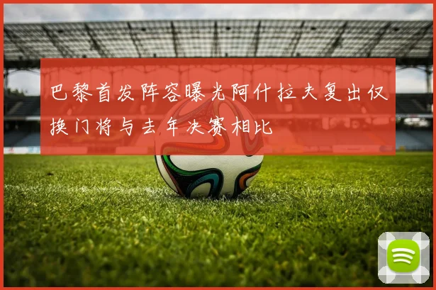 巴黎首发阵容曝光阿什拉夫复出仅换门将与去年决赛相比
