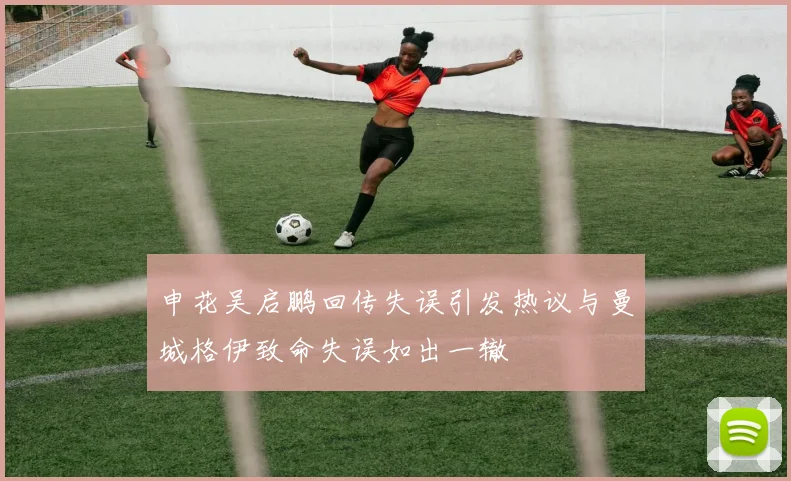 申花吴启鹏回传失误引发热议与曼城格伊致命失误如出一辙