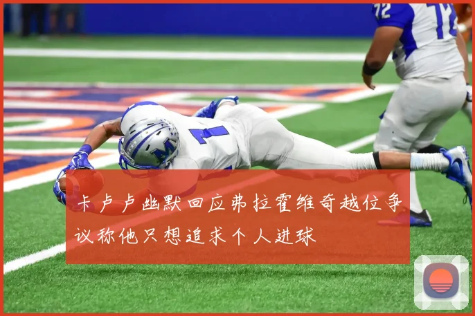 卡卢卢幽默回应弗拉霍维奇越位争议称他只想追求个人进球