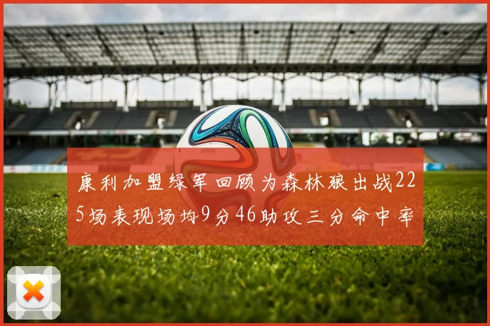康利加盟绿军回顾为森林狼出战225场表现场均9分46助攻三分命中率412