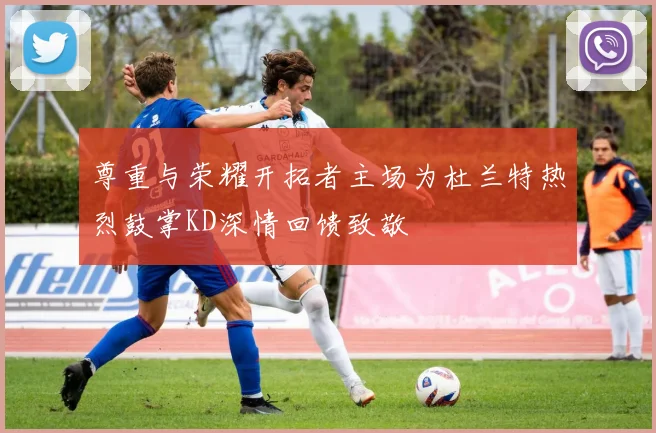 尊重与荣耀开拓者主场为杜兰特热烈鼓掌KD深情回馈致敬
