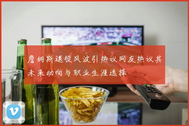 詹姆斯退役风波引热议网友热议其未来动向与职业生涯选择