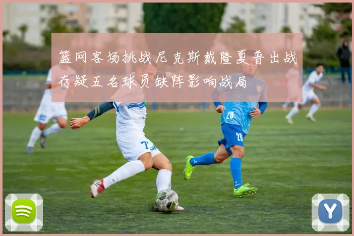 篮网客场挑战尼克斯戴隆夏普出战存疑五名球员缺阵影响战局