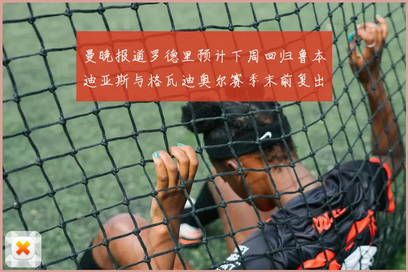 曼晚报道罗德里预计下周回归鲁本迪亚斯与格瓦迪奥尔赛季末前复出