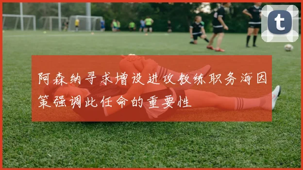 阿森纳寻求增设进攻教练职务海因策强调此任命的重要性