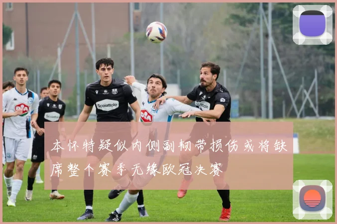 本怀特疑似内侧副韧带损伤或将缺席整个赛季无缘欧冠决赛