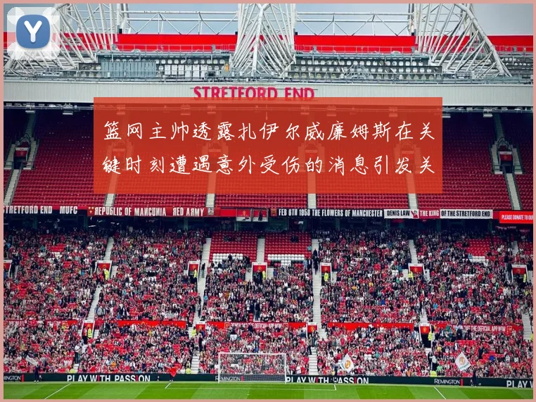 篮网主帅透露扎伊尔威廉姆斯在关键时刻遭遇意外受伤的消息引发关注